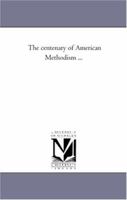 The centenary of American Methodism: a sketch of its history, theology, practical system, and success 0530781441 Book Cover