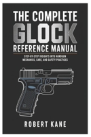 The Complete Glock Reference Manual: Step-by-Step Insights into Handgun Mechanics, Care, and Safety Practices B0GXRVPNCH Book Cover