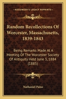 Random Recollections of Worcester, Mass., 1839-1843. Being Remarks Made at a Meeting of the Worcester Society of Antiquity Held June 3rd, 1884 1437029191 Book Cover