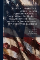 A Letter To Lieut. Col. Joseph Hanson Containing Concise Observations On His Brief Remarks On The Present Volunteer Establishment, By A Volunteer [j. Aston.].... 1271342820 Book Cover