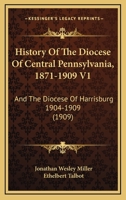 History of the Diocese of Central Pennsylvania, 1871-1909: And the Diocese of Harrisburg, 1904-1909; Volume 1 1344663648 Book Cover