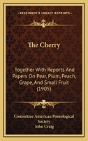 The Cherry: Together With Reports And Papers On Pear, Plum, Peach, Grape, And Small Fruit 1104483432 Book Cover
