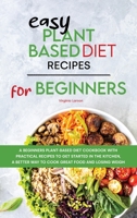 Easy Plant-Based Diet Recipes For Beginners: A Beginners Plant-Based Diet Cookbook with Practical Recipes to Get Started in the Kitchen, a Better Way to Cook Great Food and Losing Weight 1801834415 Book Cover