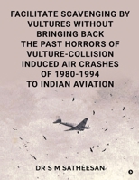 FACILITATE SCAVENGING BY VULTURES WITHOUT BRINGING BACK THE PAST HORRORS OF VULTURE-COLLISION INDUCED AIR CRASHES OF 1980-1994 TO INDIAN AVIATION B0H1D76397 Book Cover