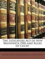 The Judicature Act of New Brunswick 1906 and Rules of Court 1149155698 Book Cover