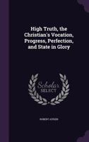 High Truth, the Christian's Vocation, Progress, Perfection, and State in Glory 1120292859 Book Cover