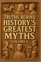 Truths Behind History's Greatest Myths Volume 6: Exposing Lies, Legends, and Propaganda That Shaped Our Past B0GXFQZFGQ Book Cover