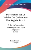 Dissertation Sur La Validite Des Ordinations Des Anglois, Part 1: Et Sur La Succession Des Evesques de Lacentsa -A Centseglise Anglicane (1723) 1166183203 Book Cover