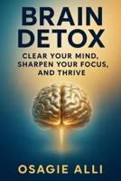 Brain Detox - Clear Your Mind, Sharpen Your Focus, and Thrive B0FCFGSMDK Book Cover