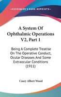 A System Of Ophthalmic Operations V2, Part 1: Being A Complete Treatise On The Operative Conduct, Ocular Diseases And Some Extraocular Conditions 1120967317 Book Cover