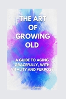 The Art of Growing Old: : A Guide to Aging Gracefully, with Vitality and Purpose B0BRC947ST Book Cover