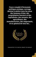 Cours complet d'�conomie politique pratique, ouvrage destin� � mettre sous les yeux des hommes d'�tat, des propri�taires fonciers et des capitalistes, des savants, des agricultuers, des manufacturiers 1361599529 Book Cover