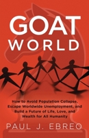GOAT World: How to Avoid Population Collapse, Escape Worldwide Unemployment, and Build a Future of Life, Love, and Wealth for All Humanity 1965419003 Book Cover