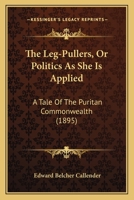 The Leg-Pullers, Or Politics As She Is Applied: A Tale Of The Puritan Commonwealth 1120765625 Book Cover