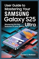 USER GUIDE TO MASTERING YOUR SAMSUNG GALAXY S25 ULTRA: Mastering the Key Features of Your Device B0F89TH24H Book Cover