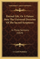 Eternal Life, Or A Future State The Universal Doctrine Of The Sacred Scriptures: In Three Sermons 1120423724 Book Cover