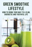 Green Smoothie Lifestyle - How To Drink Your Way To A Slim, Energetic And Youthful Life 0368349993 Book Cover