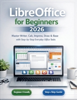 LibreOffice for Beginners 2026: Master Writer, Calc, Impress, Draw & Base with Stepby-Step Everyday Office Tasks B0GVDVH8NR Book Cover