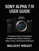 Sony Alpha 7 IV User Guide: A Complete Step-by-Step Manual for Mastering Controls, Autofocus, Video, Lenses, and Creative Techniques B0G67H46DT Book Cover