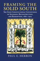 Framing the Solid South: The State Constitutional Conventions of Secession, Reconstruction, and Redemption, 1860-1902 0700624376 Book Cover