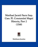 Matthaei Jacutii Sacra Imp. Caes. Fl. Constantini Magni Historia, Part 2 (1768) 116630566X Book Cover