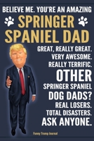 Funny Trump Journal - Believe Me. You're An Amazing Springer Spaniel Dad Great, Really Great. Very Awesome. Other Springer Spaniel Dog Dads? Total Disasters. Ask Anyone.: Humorous Spaniel Dog Gift Pro 1700725416 Book Cover