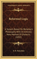 Reformed Logic: A System Based on Berkeley's Philosophy with an Entirely New Method of Dialectic 1164889680 Book Cover