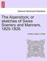 The Alpenstock: Or Sketches Of Swiss Scenery And Manners, 1825-1826 1241107904 Book Cover