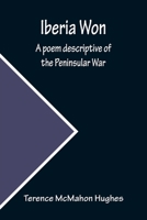 Iberia Won; A Poem Descriptive of the Peninsular War, with Impressions from Recent Visits to the Battle-Grounds, and Copious Historical and Illustrative Notes 1543037402 Book Cover
