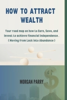 HOW TO ATTRACT WEALTH: Your road map on how to Earn, Save, and Invest to achieve financial independence . ( Moving from Lack into Abundance ) B0CNLTKS6M Book Cover