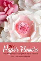 DIY Paper Flowers: Easy-to-Make and Gorgeous Paper Flowers You Can Make at Home B08CJR774G Book Cover