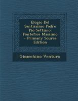 Elogio del Santissimo Padre Pio Settimo: Pontefice Massimo - Primary Source Edition 1293879002 Book Cover