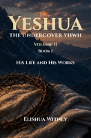 Yeshua The Undercover YHWH Volume II - Book I: His Life and His Works B0H6W9PHS9 Book Cover