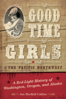 Good Time Girls of the Pacific Northwest: A Red-Light History of Washington, Oregon, and Alaska 1493038095 Book Cover