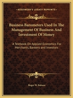 Business Barometers Used In The Management Of Business And Investment Of Money: A Textbook On Applied Economics For Merchants, Bankers and Investors 1162607866 Book Cover