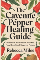 THE CAYENNE PEPPER HEALING GUIDE: Transform Your Health with the Fiery Benefits of Cayenne Pepper B0DVCC7SZG Book Cover