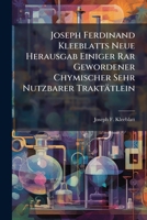 Joseph Ferdinand Kleeblatts neue Herausgab einiger Rar gewordener chymischer sehr nutzbarer Traktatlein: Nebst einem rechtlichen Gutachten von Gewissheit der Metallen-Verwandlung 1274934370 Book Cover