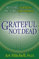 Grateful, Not Dead : Rewire, Not Retire. Re-Fire Your Purpose 164279662X Book Cover