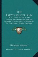 The Lady's Miscellany: Or, Pleasing Essays, Poems, Stories, And Examples, For The Instruction And Entertainment Of The Female Sex In General, In Every Station Of Life. By George Wright, Esq. ... 1179280504 Book Cover