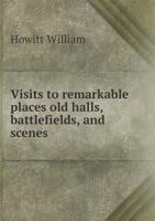 Visits to Remarkable Places: Old Halls, Battle Fields, and Scesnes Illustrative of Striking Passages in English History and Poetry 1241162719 Book Cover