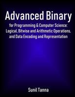 Advanced Binary for Programming & Computer Science: Logical, Bitwise and Arithmetic Operations, and Data Encoding and Representation 1726352641 Book Cover