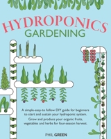 Hydroponics Gardening: A simple-easy-to follow DIY guide for beginners to start and sustain your hydroponic system. Grow and produce your organic fruits, vegetables and herbs for four-season harvest B08C98YX93 Book Cover