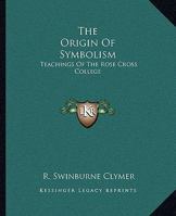 The Origin Of Symbolism: Teachings Of The Rose Cross College 1425317111 Book Cover