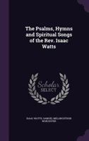 The Psalms, Hymns, and Spiritual Songs of the Rev. Isaac Watts.. 1015536417 Book Cover