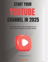 Start your YouTube channel in 2025: A Step-by-Step Guide for Beginners to Grow Their Audience and Earn Online B0DXP9RJB5 Book Cover