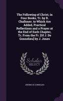 The Following of Christ, in Four Books, Tr. by R. Challoner. to Which Are Added, Practical Reflections and a Prayer at the End of Each Chapter, Tr. from the Fr. [Of J. de Gonnelieu] by J. Jones 1358086478 Book Cover