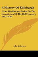 A History of Edinburgh from the Earliest Period to the Completion of the Half Century 1850: With Brief Notices of Eminent or Remarkable Individuals 1241311684 Book Cover