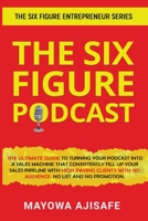 The Six Figure Podcast: The Ultimate Guide To Turning Your Podcast Into A Sales Machine That Consistently Fill Up Your Sales Pipeline With High Paying ... With No Audience, No List, And No Promotion 1088130585 Book Cover