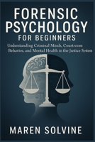 FORENSIC PSYCHOLOGY FOR BEGINNERS: Understanding Criminal Minds, Courtroom Behavior, and Mental Health in the Justice System B0FFZKL6PQ Book Cover