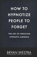 How to Hypnotize People to Forget: The Art of Inducing Hypnotic Amnesia 1542883164 Book Cover